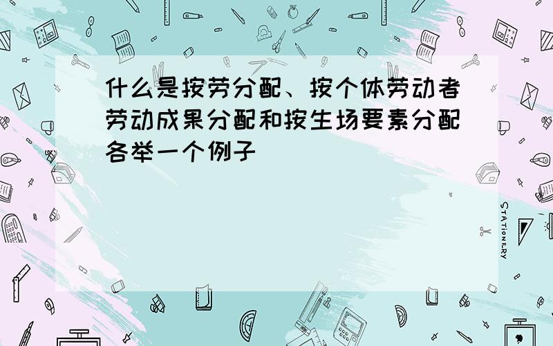 什么是按劳分配、按个体劳动者劳动成果分配和按生场要素分配各举一个例子