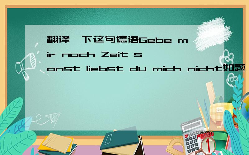 翻译一下这句德语Gebe mir noch Zeit sonst liebst du mich nicht如题 翻译Gebe mir noch Zeit sonst liebst du mich nicht