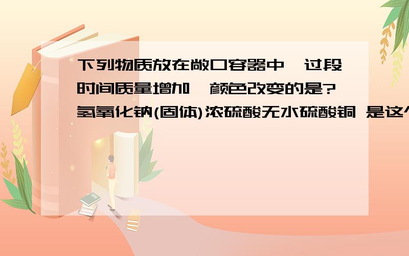 下列物质放在敞口容器中,过段时间质量增加,颜色改变的是?氢氧化钠(固体)浓硫酸无水硫酸铜 是这个么?碳酸钠固体