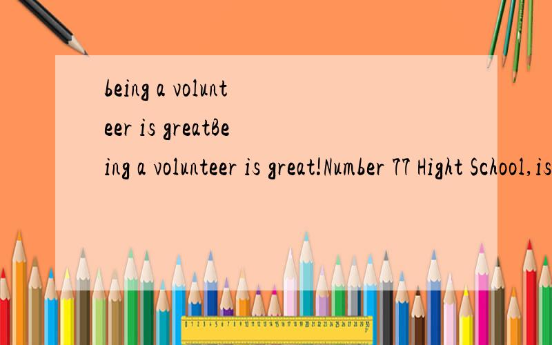 being a volunteer is greatBeing a volunteer is great!Number 77 Hight School,is home to three very special young people:Li Huiping,Lan Pin,and Zhu Ming.There three students all volunteer their time to help other people.This volunteer work takes each o