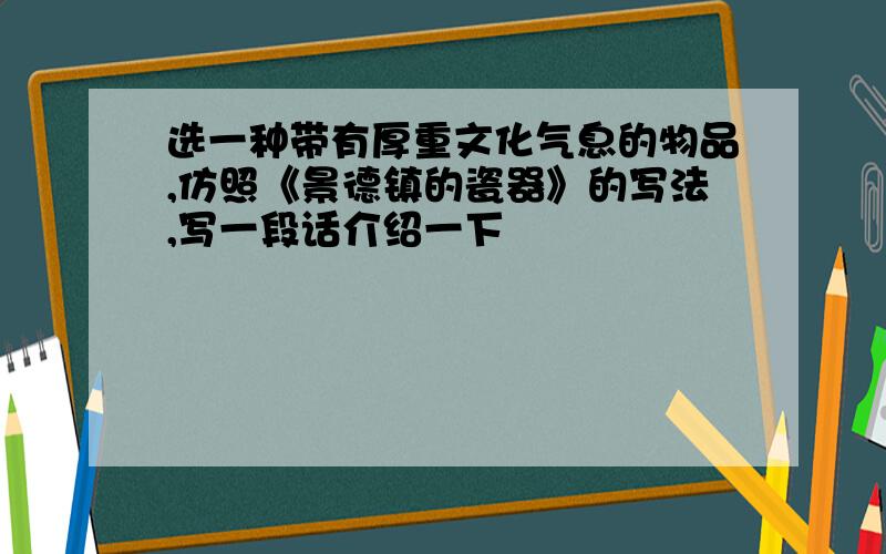 选一种带有厚重文化气息的物品,仿照《景德镇的瓷器》的写法,写一段话介绍一下