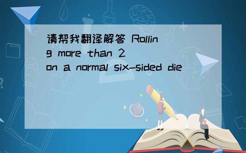 请帮我翻译解答 Rolling more than 2 on a normal six-sided die