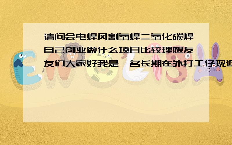 请问会电焊风割氧焊二氧化碳焊自己创业做什么项目比较理想友友们大家好我是一名长期在外打工仔现返乡,但是自己枉有些技术却不知道做什么好还有自己对于创业这方面也不了解加上资金