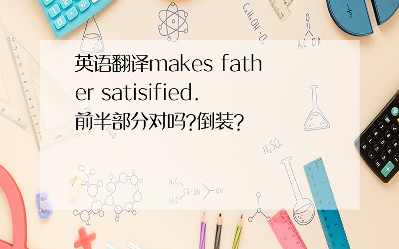 英语翻译makes father satisified.前半部分对吗?倒装?