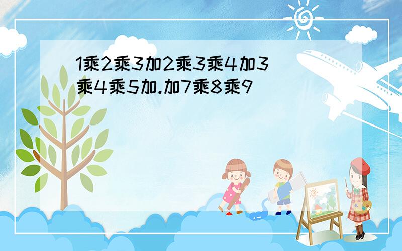 1乘2乘3加2乘3乘4加3 乘4乘5加.加7乘8乘9