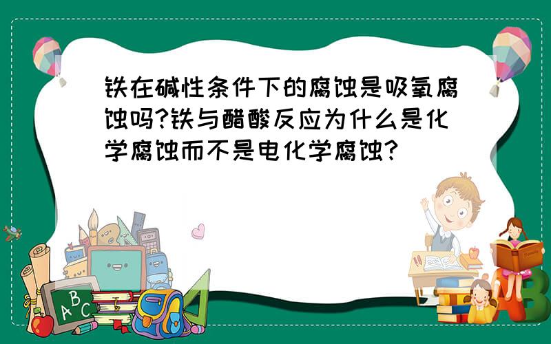 铁在碱性条件下的腐蚀是吸氧腐蚀吗?铁与醋酸反应为什么是化学腐蚀而不是电化学腐蚀?