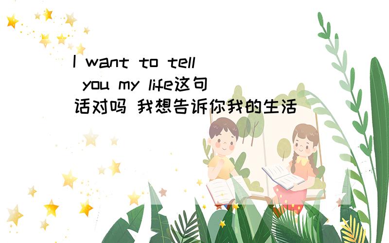 I want to tell you my life这句话对吗 我想告诉你我的生活