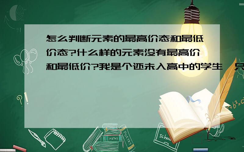 怎么判断元素的最高价态和最低价态?什么样的元素没有最高价和最低价?我是个还未入高中的学生,只为预习希望说得清楚明白,