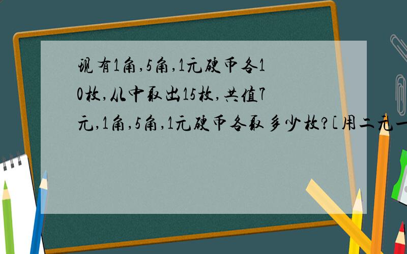 现有1角,5角,1元硬币各10枚,从中取出15枚,共值7元,1角,5角,1元硬币各取多少枚?[用二元一次方程解