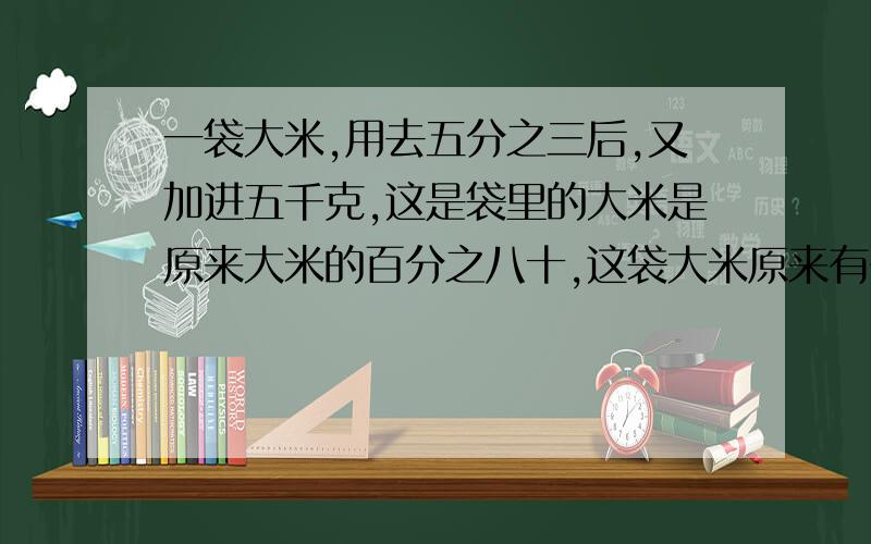 一袋大米,用去五分之三后,又加进五千克,这是袋里的大米是原来大米的百分之八十,这袋大米原来有多少千克?