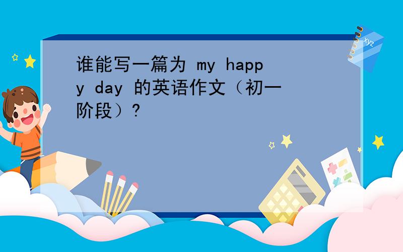 谁能写一篇为 my happy day 的英语作文（初一阶段）?