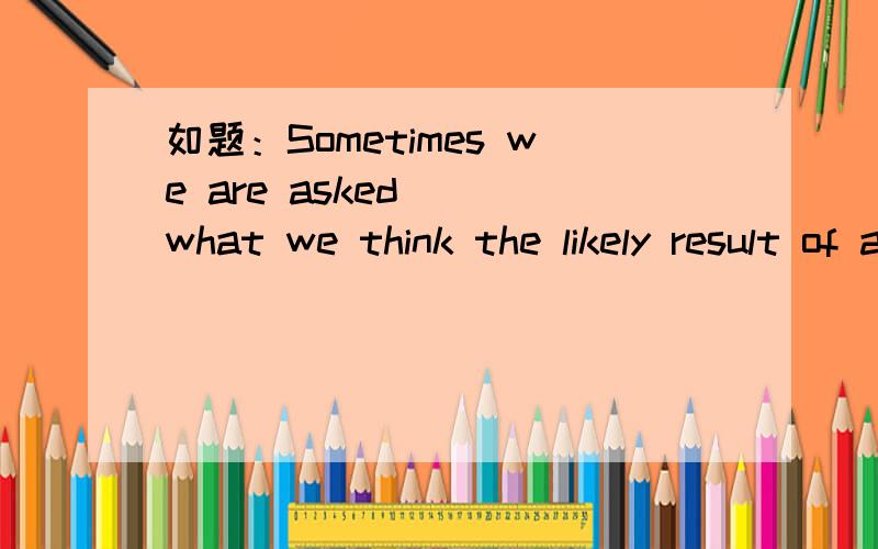 如题：Sometimes we are asked （）what we think the likely result of an action will be.请问各种English霸 （）中可不可一填个that?为什么?