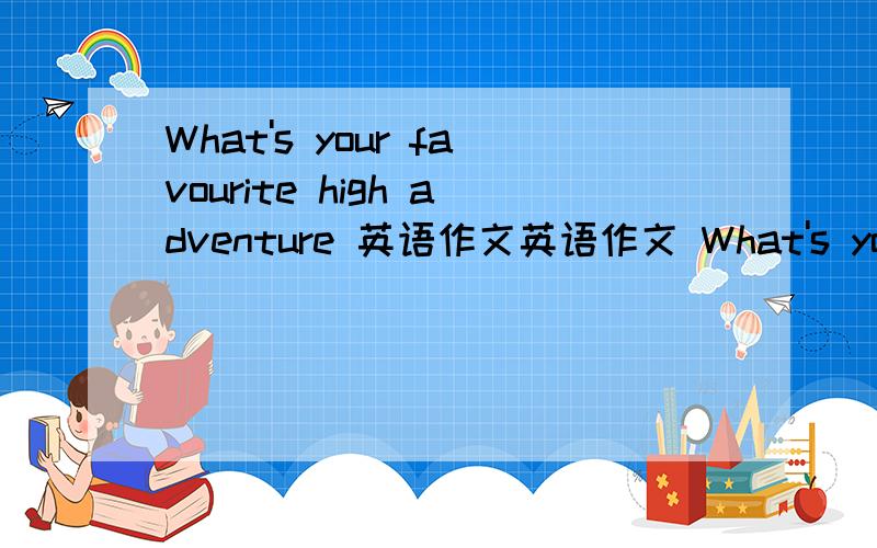 What's your favourite high adventure 英语作文英语作文 What's your favourite high adventure (120-180)