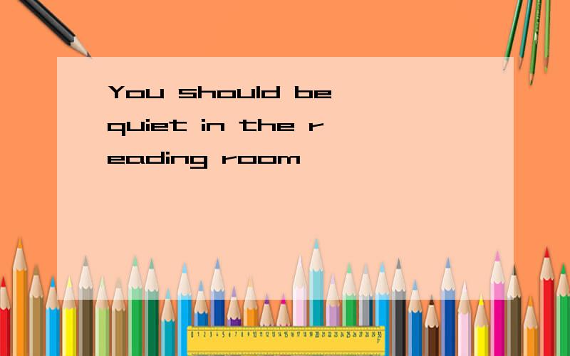 You should be quiet in the reading room