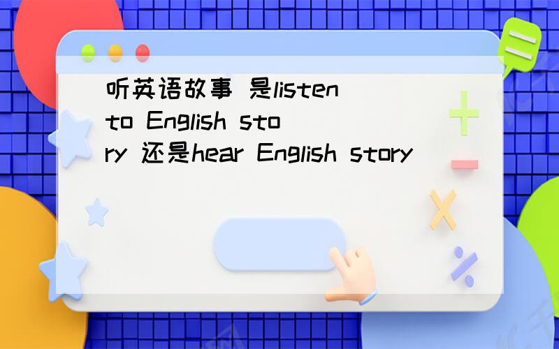 听英语故事 是listen to English story 还是hear English story