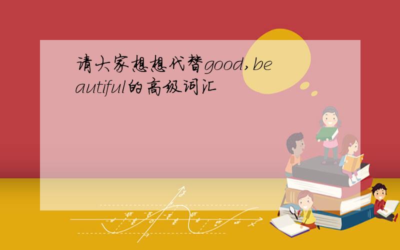 请大家想想代替good,beautiful的高级词汇