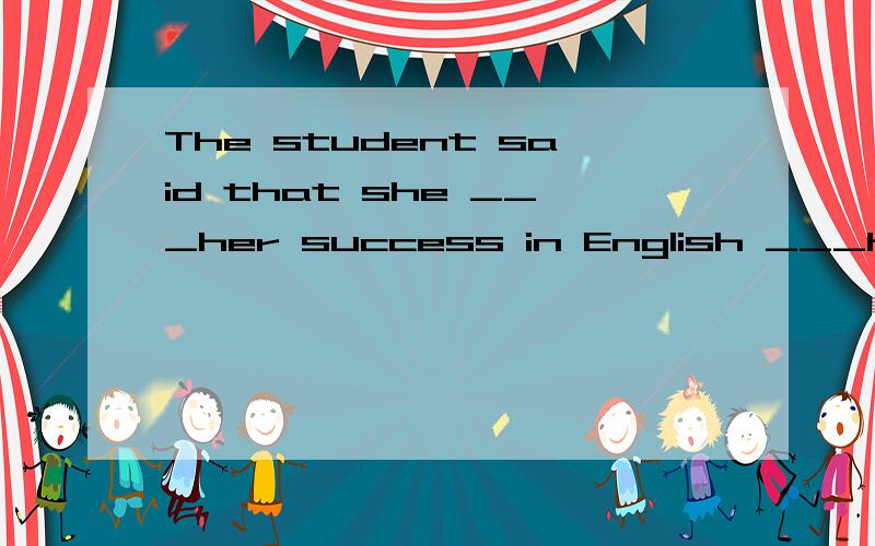 The student said that she ___her success in English ___her middle school teacher.A.owed; to B.owend; to C.thanked; for为什么选A?