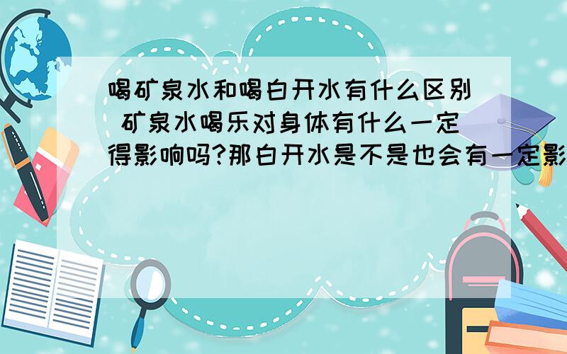 喝矿泉水和喝白开水有什么区别 矿泉水喝乐对身体有什么一定得影响吗?那白开水是不是也会有一定影响 期待大家得回答.