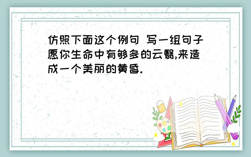 仿照下面这个例句 写一组句子愿你生命中有够多的云翳,来造成一个美丽的黄昏.