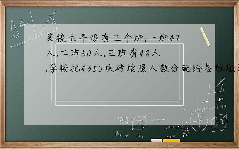 某校六年级有三个班,一班47人,二班50人,三班有48人,学校把4350块砖按照人数分配给各班搬运,