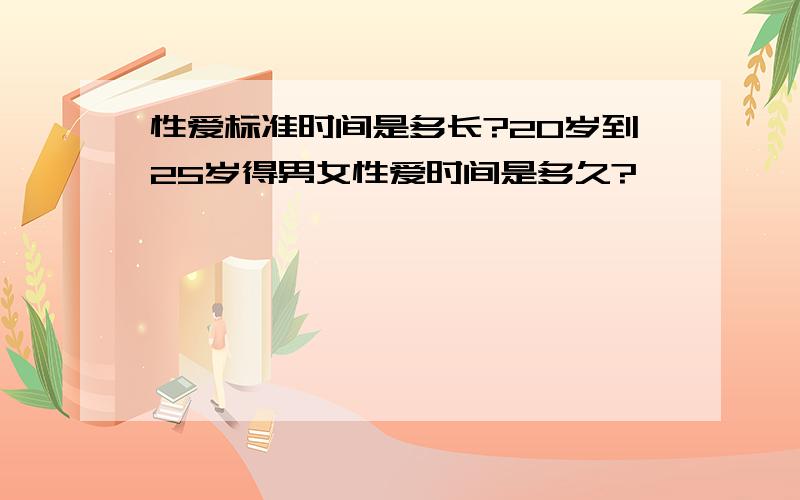 性爱标准时间是多长?20岁到25岁得男女性爱时间是多久?