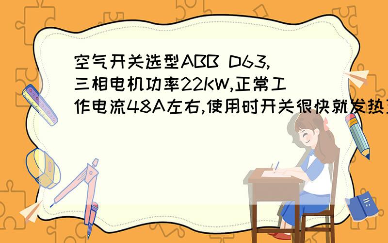 空气开关选型ABB D63,三相电机功率22KW,正常工作电流48A左右,使用时开关很快就发热至很烫手是怎么回事?