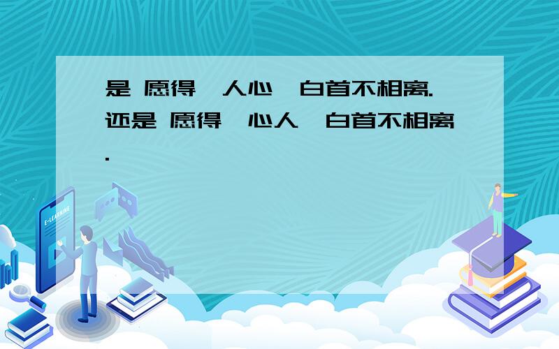 是 愿得一人心,白首不相离.还是 愿得一心人,白首不相离.