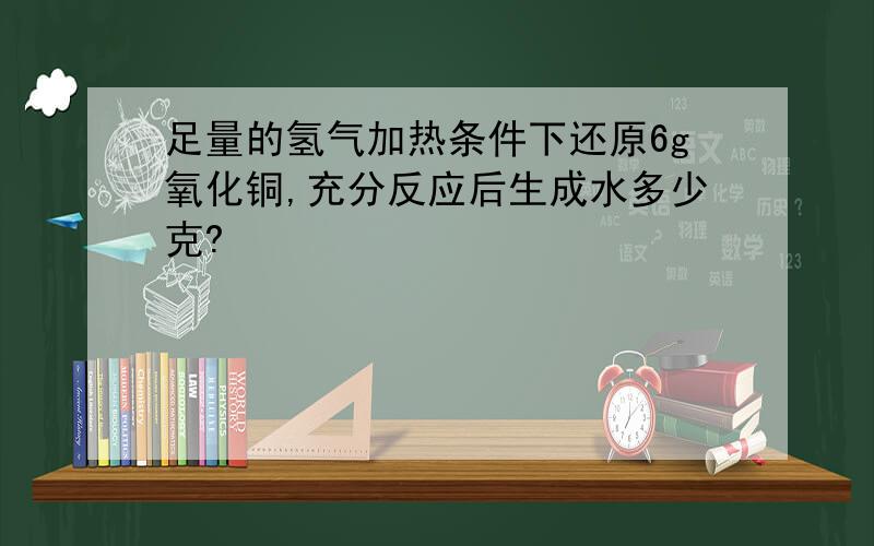 足量的氢气加热条件下还原6g氧化铜,充分反应后生成水多少克?