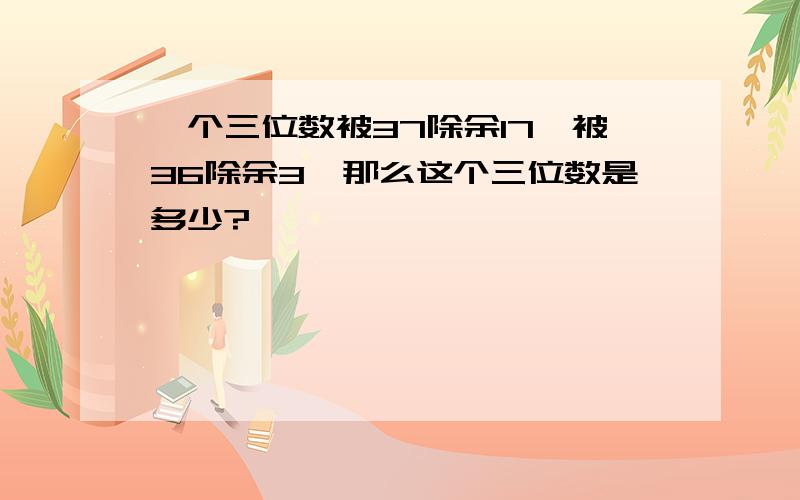 一个三位数被37除余17,被36除余3,那么这个三位数是多少?