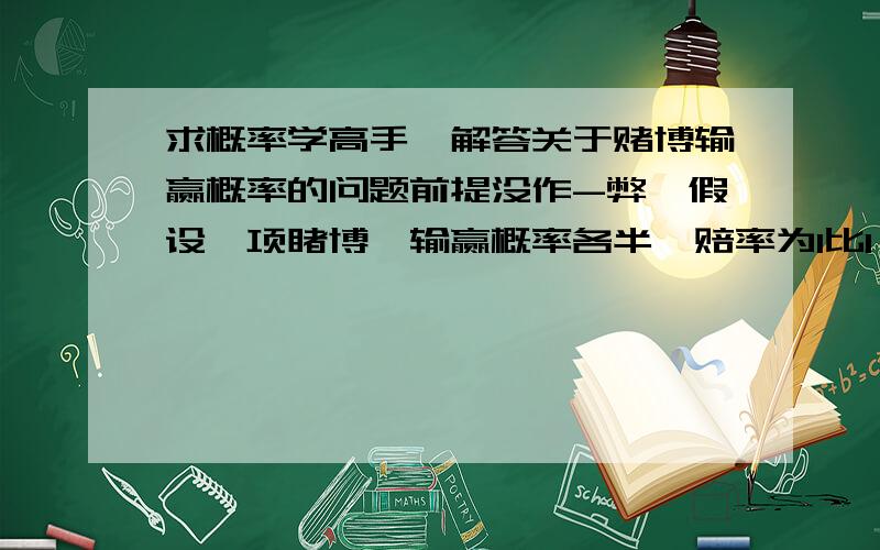 求概率学高手,解答关于赌博输赢概率的问题前提没作-弊,假设一项睹博,输赢概率各半,赔率为1比1,第一把第二把庄家赢（第一把第二把闲家还没下注）,第三把闲家才开始下注（要是第三把庄