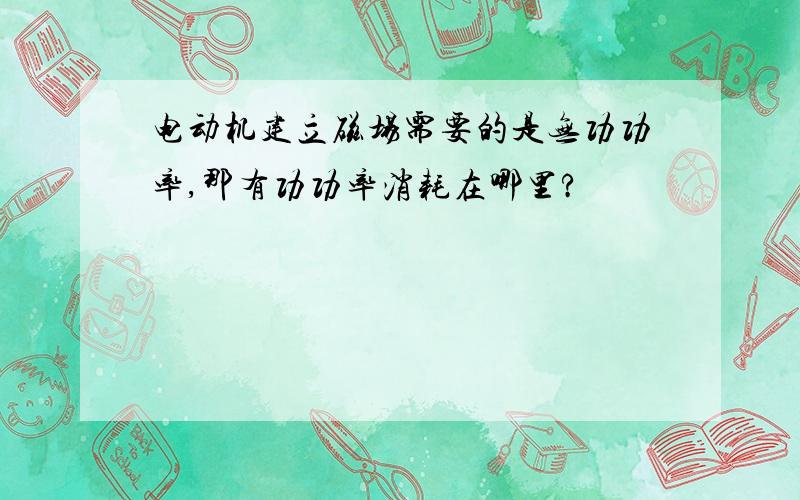 电动机建立磁场需要的是无功功率,那有功功率消耗在哪里?