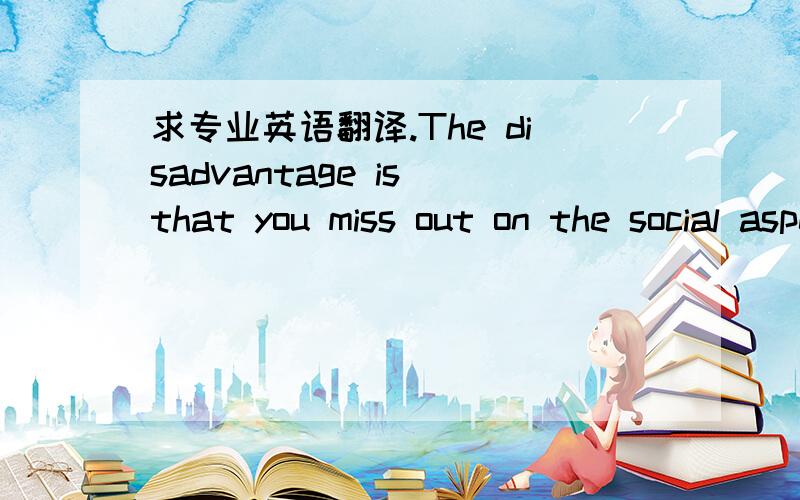 求专业英语翻译.The disadvantage is that you miss out on the social aspects of in person learning.