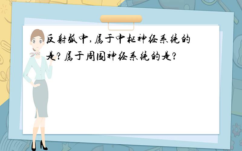 反射弧中,属于中枢神经系统的是?属于周围神经系统的是?