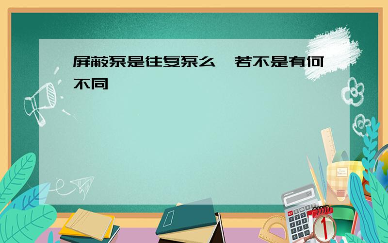 屏蔽泵是往复泵么,若不是有何不同,