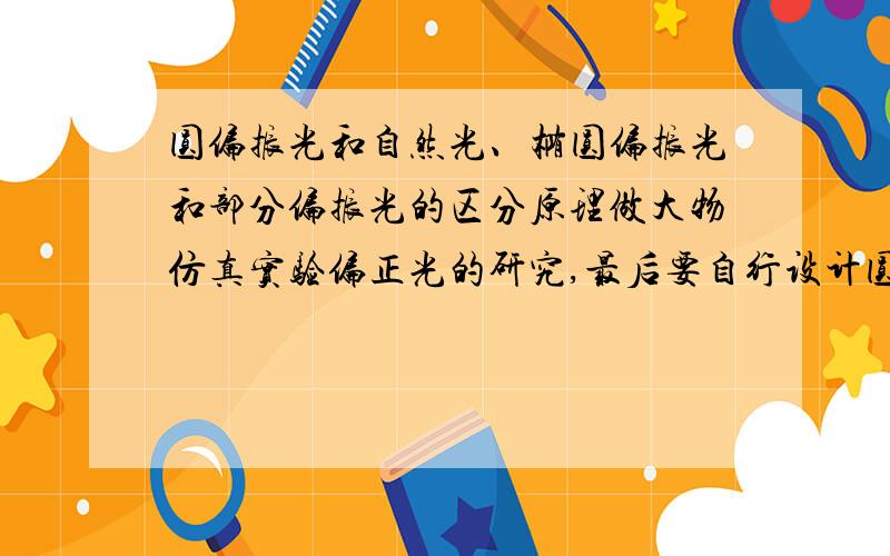 圆偏振光和自然光、椭圆偏振光和部分偏振光的区分原理做大物仿真实验偏正光的研究,最后要自行设计圆偏振光和自然光、椭圆偏振光和部分偏振光的区分方法.我将激光器后先后放置波晶