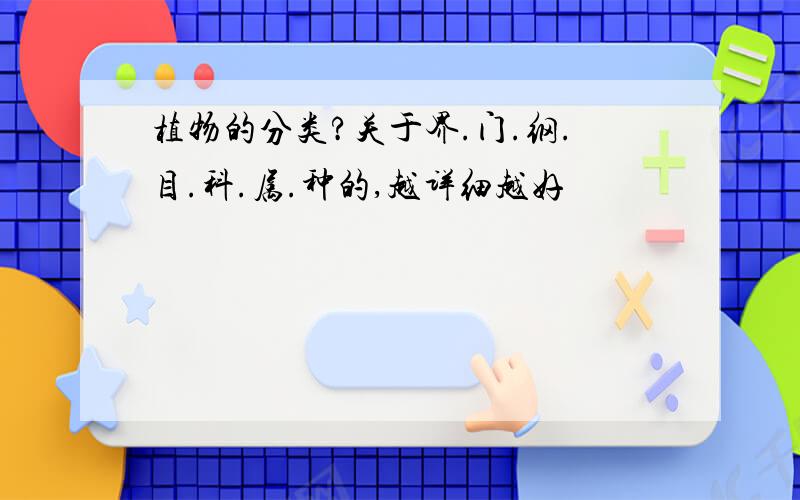 植物的分类?关于界.门.纲.目.科.属.种的,越详细越好