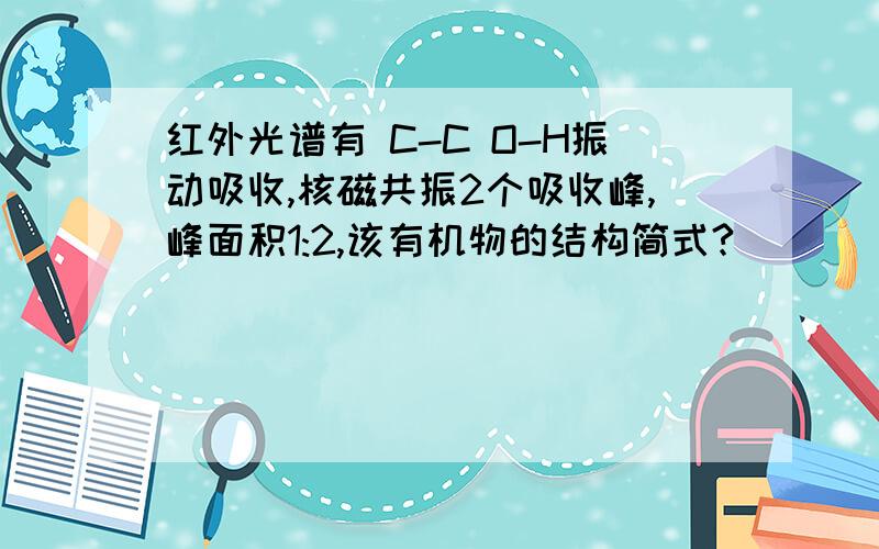 红外光谱有 C-C O-H振动吸收,核磁共振2个吸收峰,峰面积1:2,该有机物的结构简式?