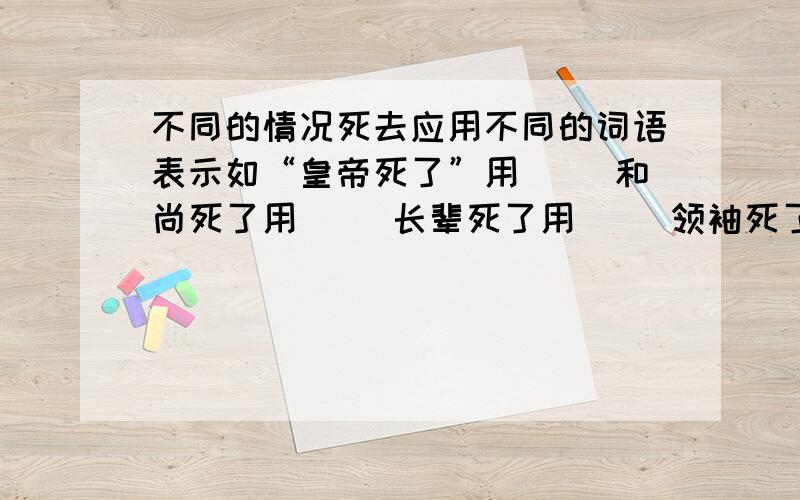 不同的情况死去应用不同的词语表示如“皇帝死了”用( ）和尚死了用（ ）长辈死了用（ ）领袖死了用（ ）灾害中死了叫（ ）成语：（填反义的）（ ）挣（ ）斗