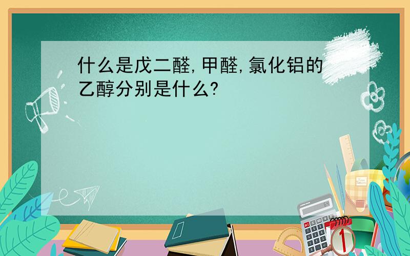 什么是戊二醛,甲醛,氯化铝的乙醇分别是什么?