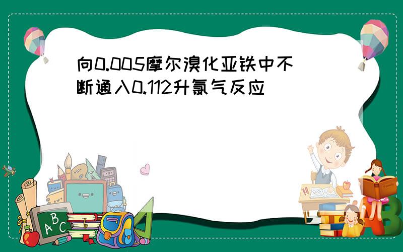 向0.005摩尔溴化亚铁中不断通入0.112升氯气反应