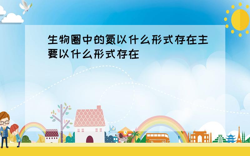 生物圈中的氮以什么形式存在主要以什么形式存在