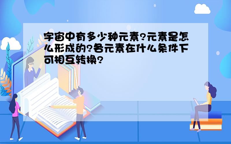 宇宙中有多少种元素?元素是怎么形成的?各元素在什么条件下可相互转换?