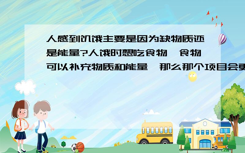 人感到饥饿主要是因为缺物质还是能量?人饿时想吃食物,食物可以补充物质和能量,那么那个项目会更加引起人的饥饿感?