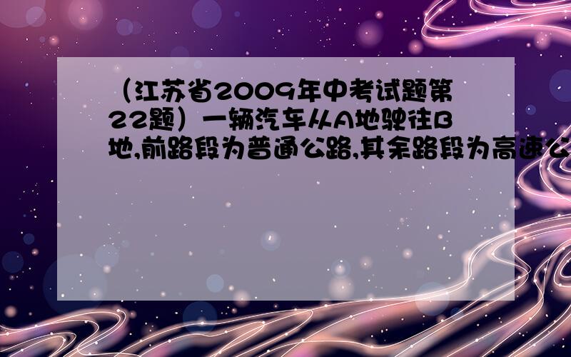 （江苏省2009年中考试题第22题）一辆汽车从A地驶往B地,前路段为普通公路,其余路段为高速公路.已知汽车在普通公路上行驶的速度为60km/h,在高速公路上行驶的速度为100km/h,汽车从A地到B地一共