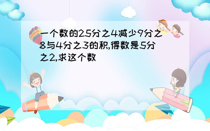 一个数的25分之4减少9分之8与4分之3的积,得数是5分之2,求这个数