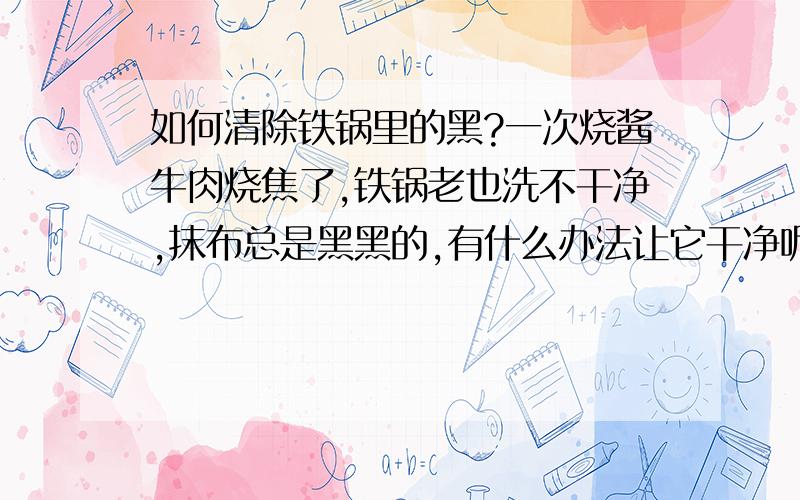 如何清除铁锅里的黑?一次烧酱牛肉烧焦了,铁锅老也洗不干净,抹布总是黑黑的,有什么办法让它干净呢?