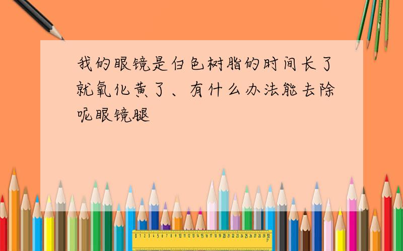 我的眼镜是白色树脂的时间长了就氧化黄了、有什么办法能去除呢眼镜腿