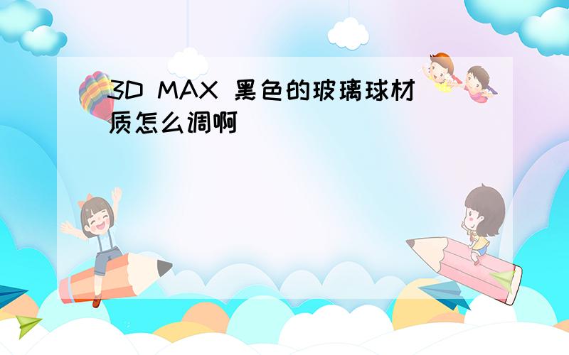 3D MAX 黑色的玻璃球材质怎么调啊