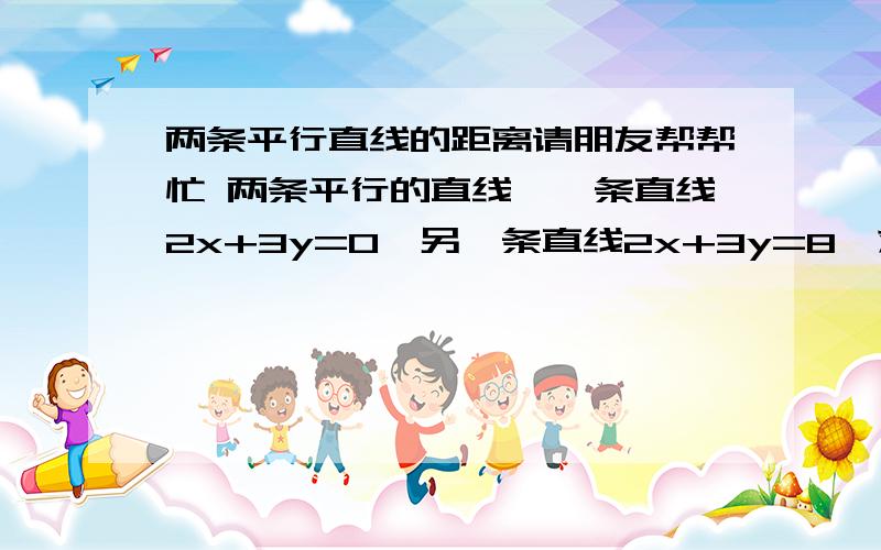 两条平行直线的距离请朋友帮帮忙 两条平行的直线,一条直线2x+3y=0,另一条直线2x+3y=8,求之间的距离,