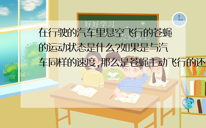 在行驶的汽车里悬空飞行的苍蝇的运动状态是什么?如果是与汽车同样的速度,那么是苍蝇主动飞行的还是被动的?如果是被动的,那么谁给它的力?